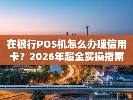 重庆在银行POS机怎么办理信用卡？2026年超全实操指南