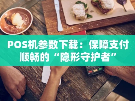 重庆POS机参数下载：保障支付顺畅的“隐形守护者”