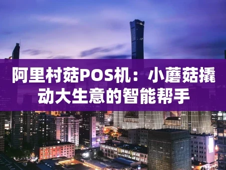 重庆阿里村菇POS机：小蘑菇撬动大生意的智能帮手