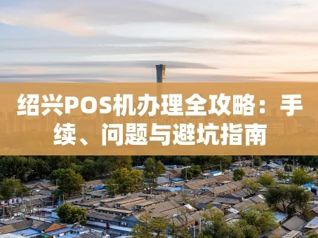 重庆绍兴POS机办理全攻略：手续、问题与避坑指南