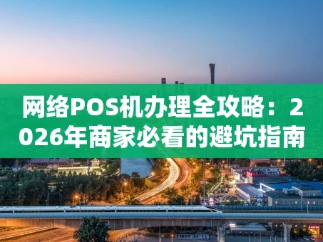 重庆网络POS机办理全攻略：2026年商家必看的避坑指南