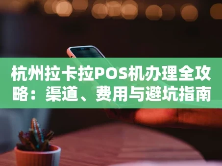 重庆杭州拉卡拉POS机办理全攻略：渠道、费用与避坑指南