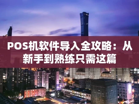 重庆POS机软件导入全攻略：从新手到熟练只需这篇