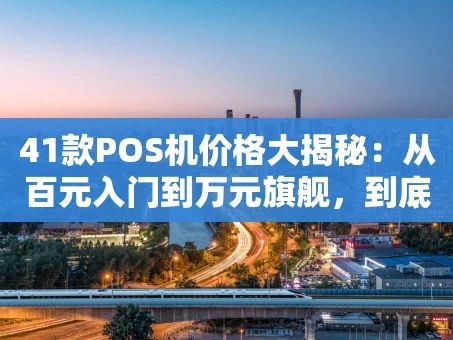 重庆41款POS机价格大揭秘：从百元入门到万元旗舰，到底该怎么选？