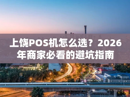 重庆上饶POS机怎么选？2026年商家必看的避坑指南