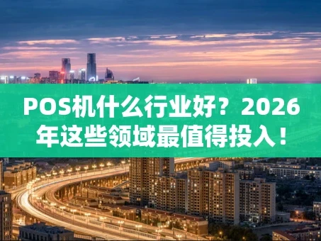 重庆POS机什么行业好？2026年这些领域最值得投入！