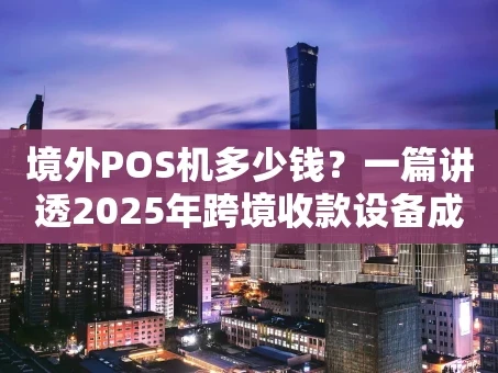 重庆境外POS机多少钱？一篇讲透2025年跨境收款设备成本与选择