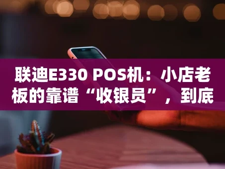 重庆联迪E330 POS机：小店老板的靠谱“收银员”，到底强在哪？