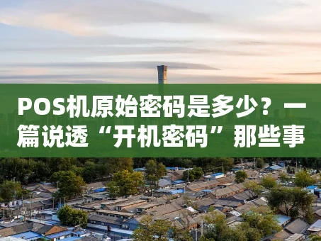 重庆POS机原始密码是多少？一篇说透“开机密码”那些事