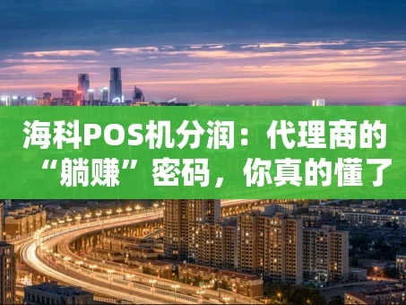 重庆海科POS机分润：代理商的“躺赚”密码，你真的懂了吗？
