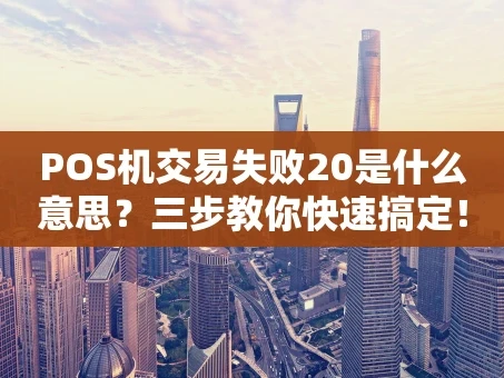 重庆POS机交易失败20是什么意思？三步教你快速搞定！