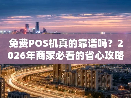 重庆免费POS机真的靠谱吗？2026年商家必看的省心攻略