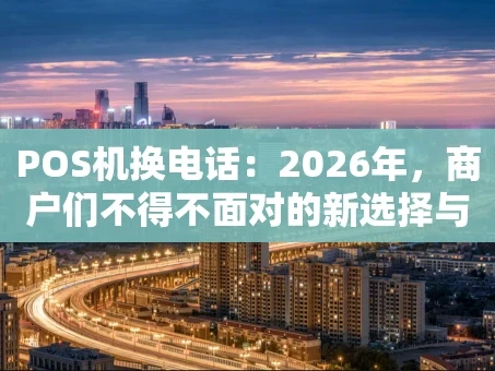 重庆POS机换电话：2026年，商户们不得不面对的新选择与避坑指南