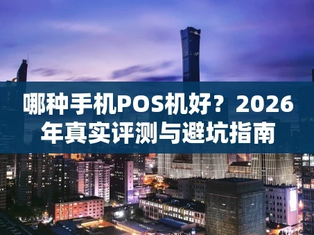 重庆哪种手机POS机好？2026年真实评测与避坑指南