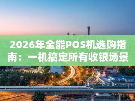重庆2026年全能POS机选购指南：一机搞定所有收银场景