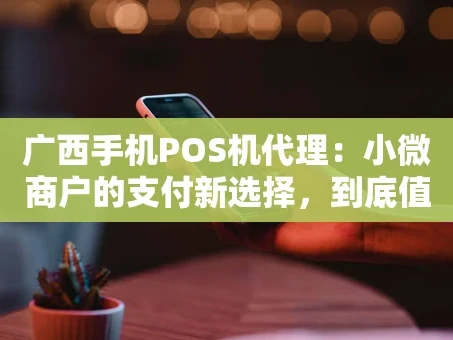 重庆广西手机POS机代理：小微商户的支付新选择，到底值不值得入局？