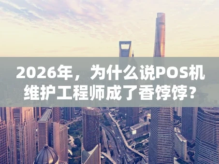 重庆2026年，为什么说POS机维护工程师成了香饽饽？