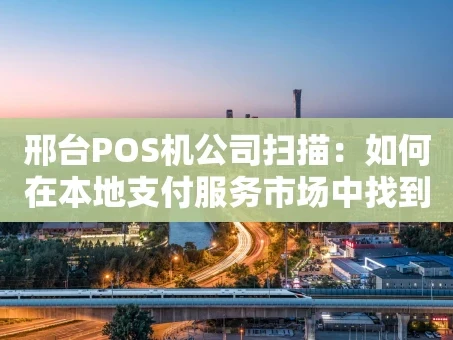 重庆邢台POS机公司扫描：如何在本地支付服务市场中找到靠谱伙伴？
