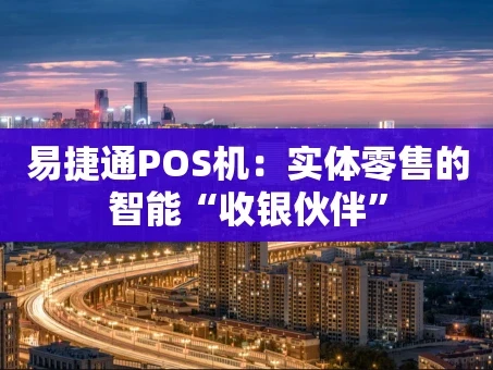 重庆易捷通POS机：实体零售的智能“收银伙伴”