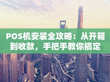 重庆POS机安装全攻略：从开箱到收款，手把手教你搞定