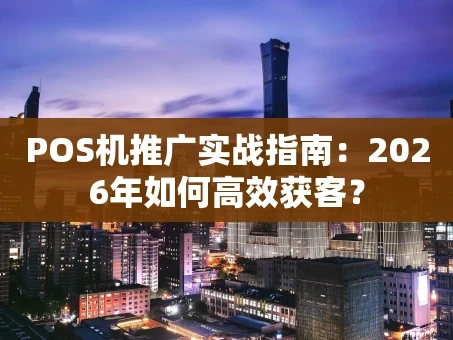 重庆POS机推广实战指南：2026年如何高效获客？