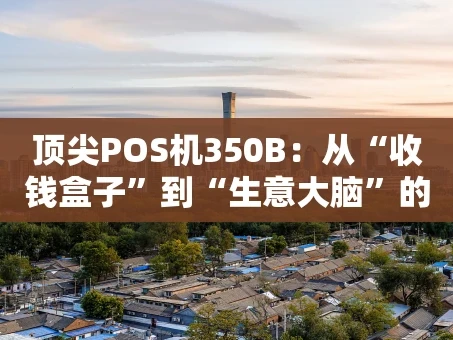 重庆顶尖POS机350B：从“收钱盒子”到“生意大脑”的进化