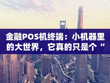 重庆金融POS机终端：小机器里的大世界，它真的只是个“刷卡机”吗？