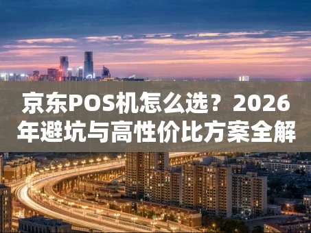 重庆京东POS机怎么选？2026年避坑与高性价比方案全解析