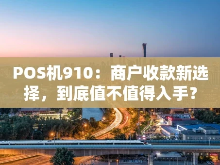 重庆POS机910：商户收款新选择，到底值不值得入手？