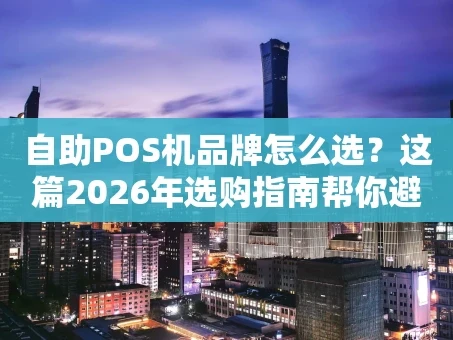 重庆自助POS机品牌怎么选？这篇2026年选购指南帮你避坑