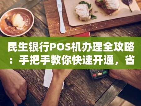 重庆民生银行POS机办理全攻略：手把手教你快速开通，省心又省钱