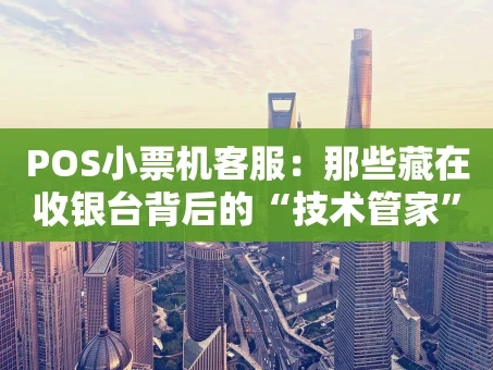 重庆POS小票机客服：那些藏在收银台背后的“技术管家”
