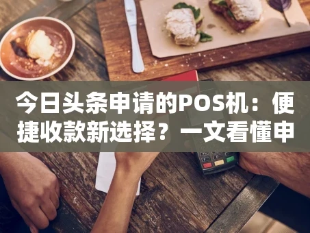 重庆今日头条申请的POS机：便捷收款新选择？一文看懂申请与使用