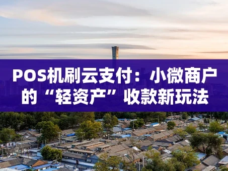重庆POS机刷云支付：小微商户的“轻资产”收款新玩法