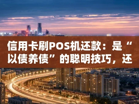 重庆信用卡刷POS机还款：是“以债养债”的聪明技巧，还是财务陷阱？