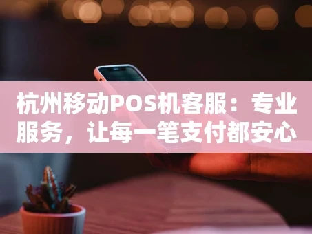 重庆杭州移动POS机客服：专业服务，让每一笔支付都安心