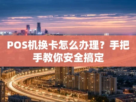 重庆POS机换卡怎么办理？手把手教你安全搞定