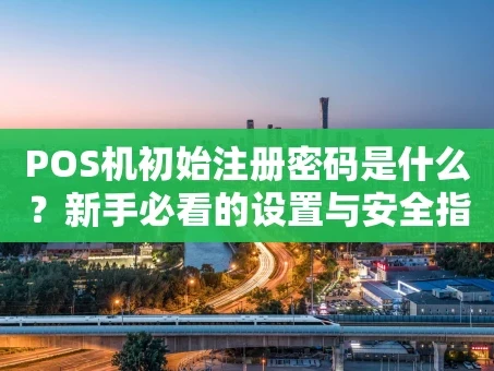 重庆POS机初始注册密码是什么？新手必看的设置与安全指南