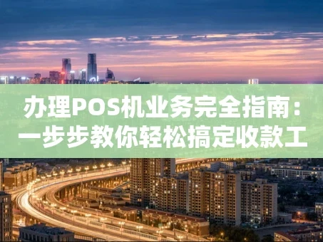 重庆办理POS机业务完全指南：一步步教你轻松搞定收款工具