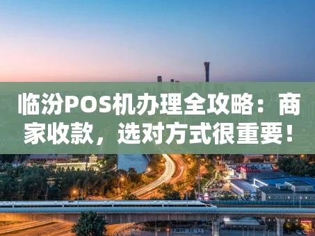 重庆临汾POS机办理全攻略：商家收款，选对方式很重要！