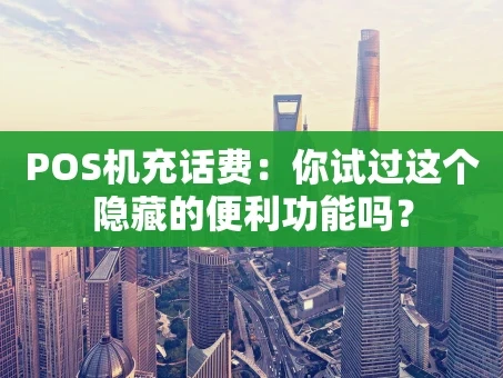 重庆POS机充话费：你试过这个隐藏的便利功能吗？