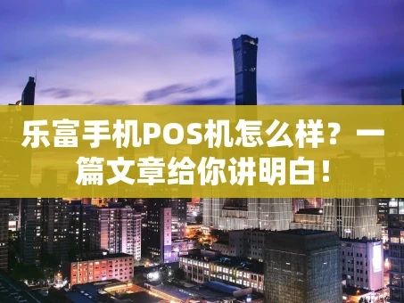 重庆乐富手机POS机怎么样？一篇文章给你讲明白！