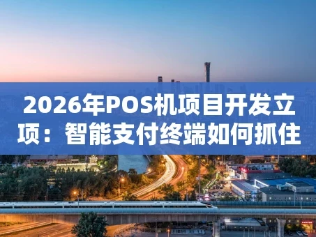 重庆2026年POS机项目开发立项：智能支付终端如何抓住小微商户新机遇？