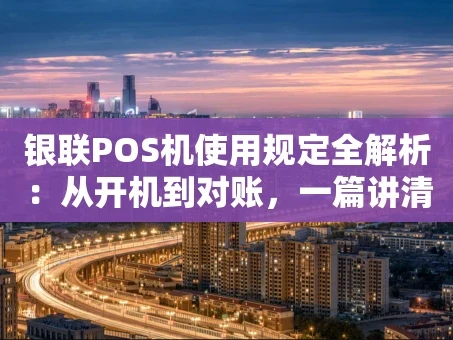 重庆银联POS机使用规定全解析：从开机到对账，一篇讲清楚