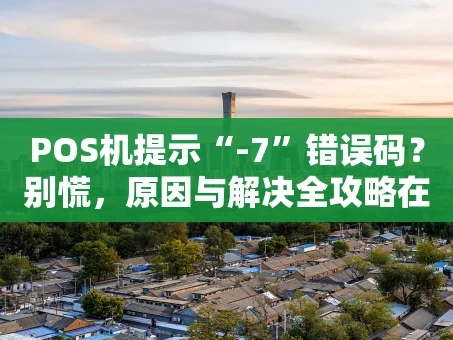 重庆POS机提示“-7”错误码？别慌，原因与解决全攻略在此