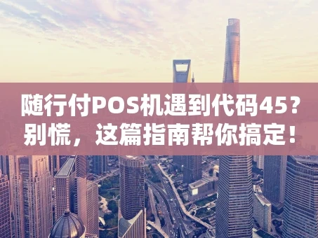 重庆随行付POS机遇到代码45？别慌，这篇指南帮你搞定！