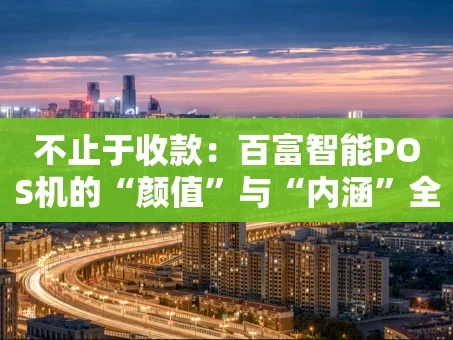 重庆不止于收款：百富智能POS机的“颜值”与“内涵”全解析
