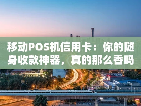 重庆移动POS机信用卡：你的随身收款神器，真的那么香吗？