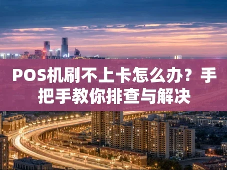 重庆POS机刷不上卡怎么办？手把手教你排查与解决