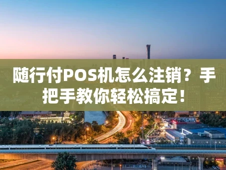 重庆随行付POS机怎么注销？手把手教你轻松搞定！